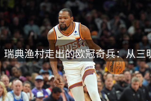 瑞典渔村走出的欧冠奇兵：从三明治师傅到北欧神锋的逆袭之路