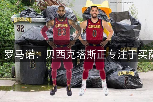 罗马诺：贝西克塔斯正专注于买萨拉赫，尚未与努涅斯达成协议